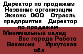 Директор по продажам › Название организации ­ Экконс, ООО › Отрасль предприятия ­ Директор по продажам › Минимальный оклад ­ 120 000 - Все города Работа » Вакансии   . Иркутская обл.